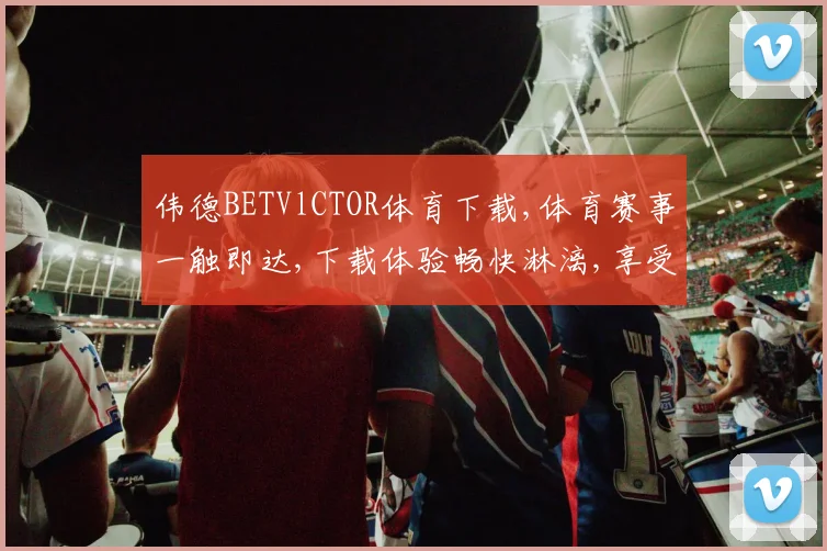 伟德BETVlCTOR体育下载,体育赛事一触即达,下载体验畅快淋漓,享受竞技乐趣