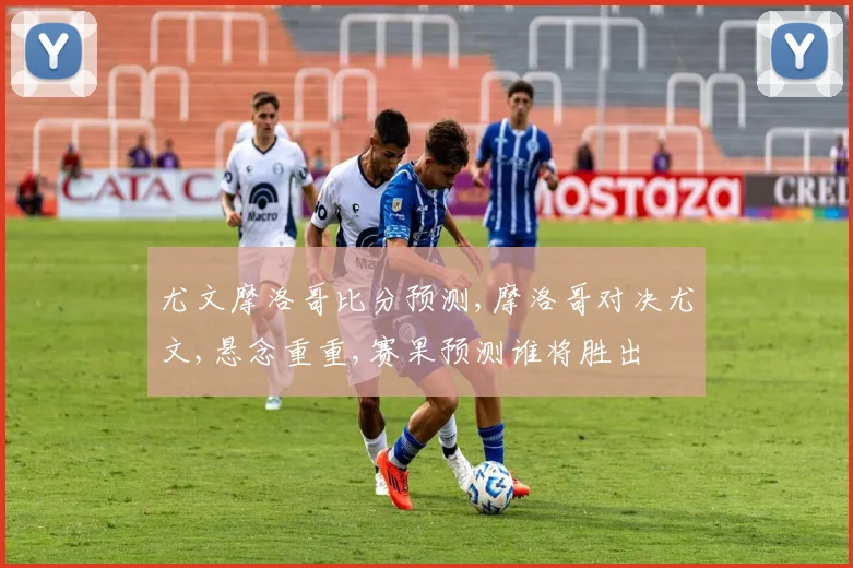 尤文摩洛哥比分预测,摩洛哥对决尤文,悬念重重,赛果预测谁将胜出