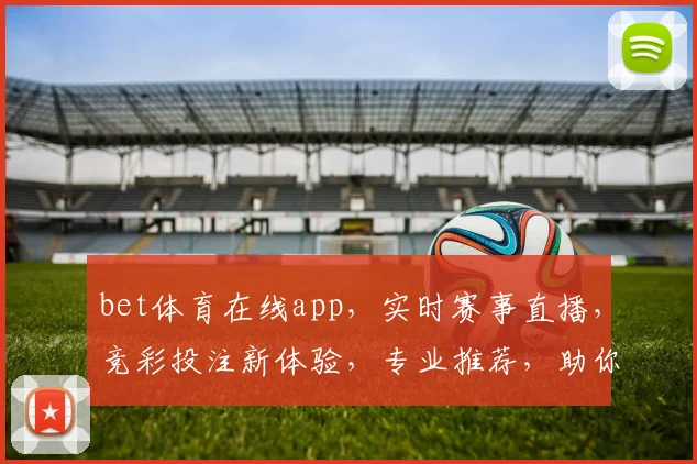 bet体育在线app，实时赛事直播，竞彩投注新体验，专业推荐，助你赢球赢金