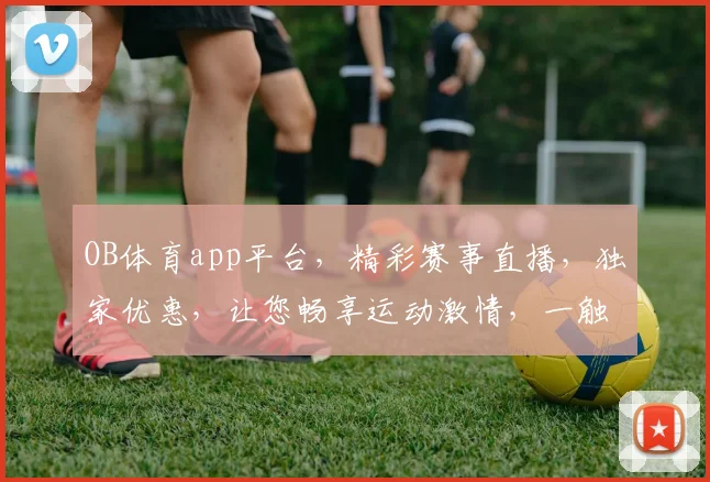 OB体育app平台，精彩赛事直播，独家优惠，让您畅享运动激情，一触即达