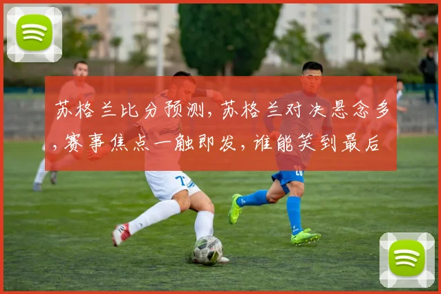 苏格兰比分预测,苏格兰对决悬念多,赛事焦点一触即发,谁能笑到最后