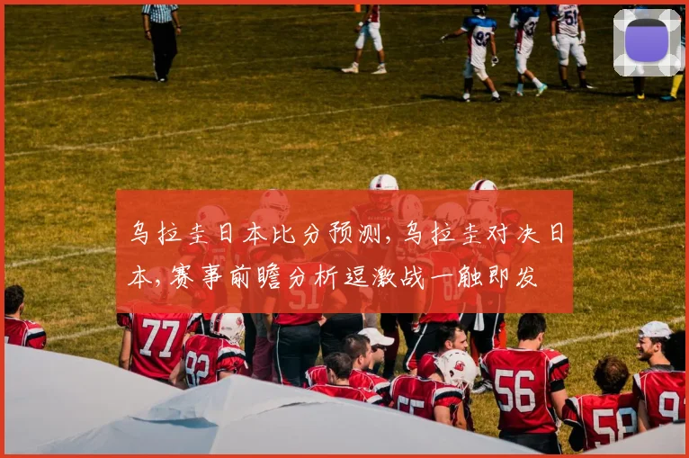 乌拉圭日本比分预测,乌拉圭对决日本,赛事前瞻分析逗激战一触即发