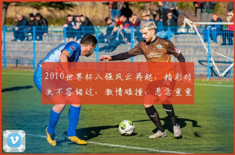 2010世界杯八强风云再起，精彩对决不容错过，激情碰撞，悬念重重，谁将问鼎荣耀