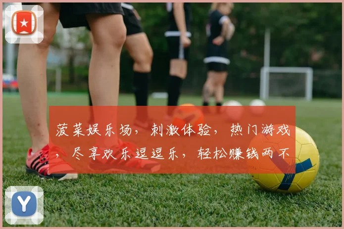 菠菜娱乐场，刺激体验，热门游戏，尽享欢乐逗逗乐，轻松赚钱两不误
